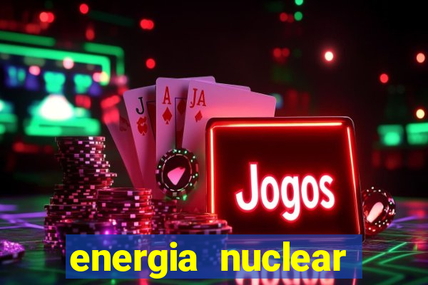 energia nuclear vantagens e desvantagens